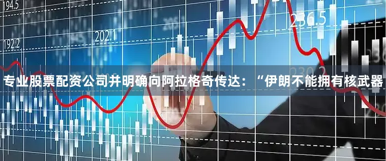 专业股票配资公司并明确向阿拉格奇传达：“伊朗不能拥有核武器