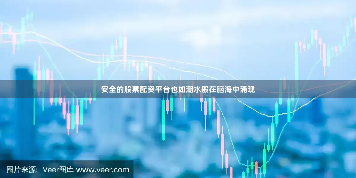 安全的股票配资平台也如潮水般在脑海中涌现