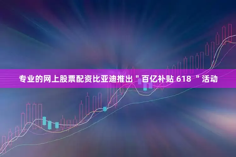 专业的网上股票配资比亚迪推出＂百亿补贴 618 ＂活动