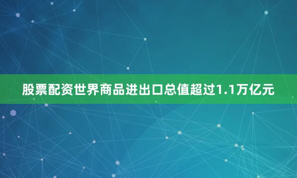 股票配资世界商品进出口总值超过1.1万亿元