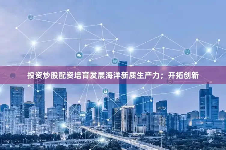 投资炒股配资培育发展海洋新质生产力；开拓创新