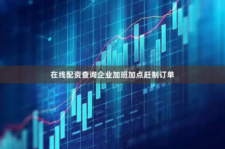 在线配资查询企业加班加点赶制订单