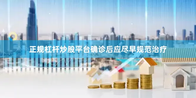 正规杠杆炒股平台确诊后应尽早规范治疗