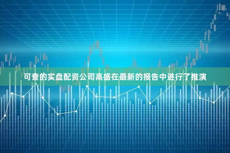 可查的实盘配资公司高盛在最新的报告中进行了推演