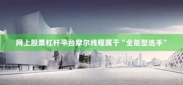 网上股票杠杆平台摩尔线程属于“全能型选手”