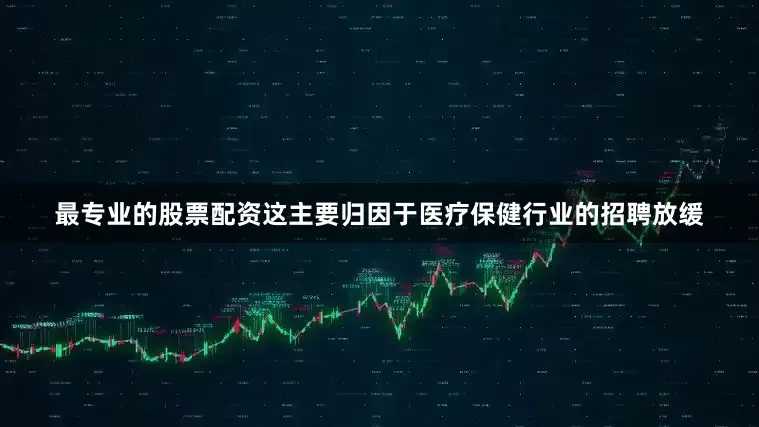 最专业的股票配资这主要归因于医疗保健行业的招聘放缓