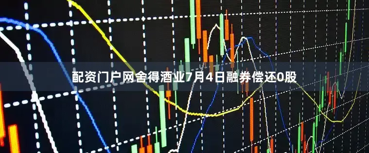 配资门户网舍得酒业7月4日融券偿还0股