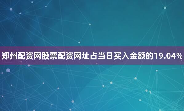郑州配资网股票配资网址占当日买入金额的19.04%