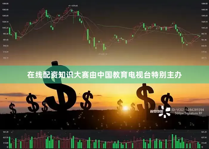 在线配资知识大赛由中国教育电视台特别主办
