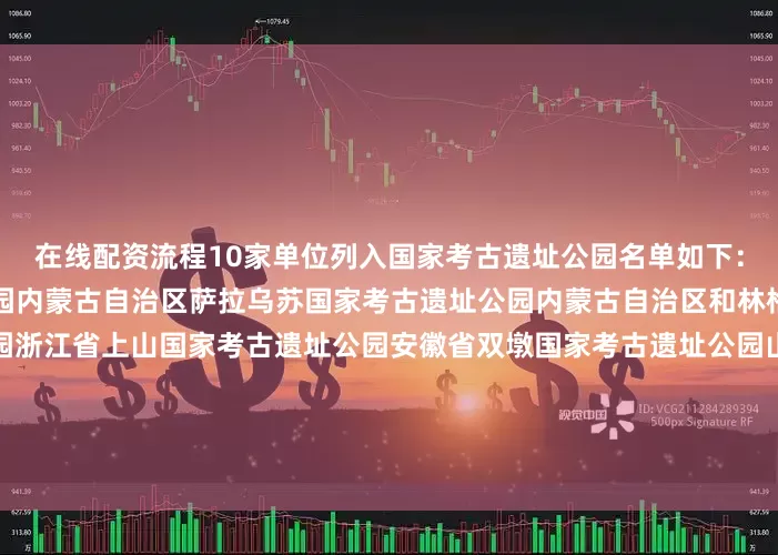 在线配资流程10家单位列入国家考古遗址公园名单如下：山西省陶寺国家考古遗址公园内蒙古自治区萨拉乌苏国家考古遗址公园内蒙古自治区和林格尔土城子国家考古遗址公园浙江省上山国家考古遗址公园安徽省双墩国家考古遗址公园山东省大汶口国家考古遗址公园河南省大河村国家考古遗址公园湖北省铜绿山国家考古遗址公园四川省宝墩国家考古遗址公园陕西省秦咸阳城咸阳宫国家考古遗址公园