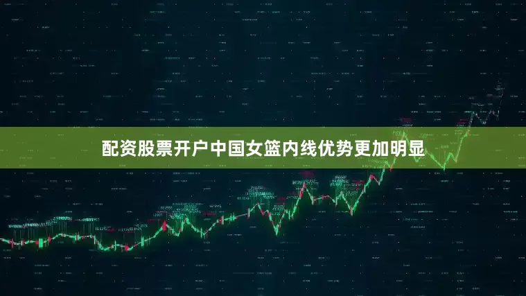 配资股票开户中国女篮内线优势更加明显