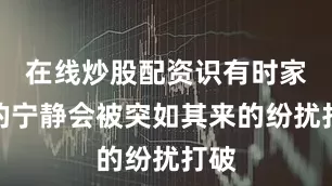 在线炒股配资识有时家中的宁静会被突如其来的纷扰打破