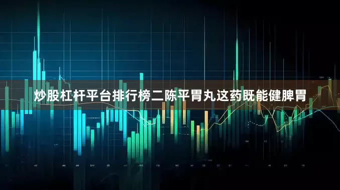 炒股杠杆平台排行榜二陈平胃丸这药既能健脾胃