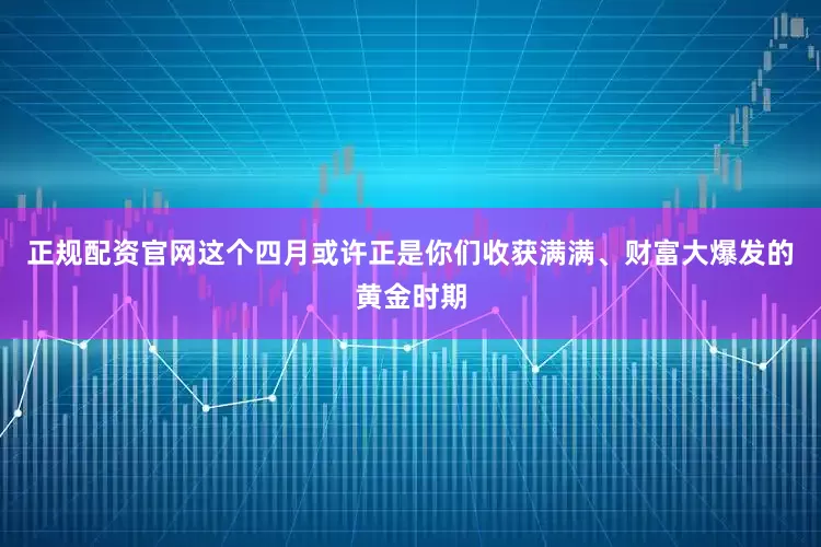正规配资官网这个四月或许正是你们收获满满、财富大爆发的黄金时期