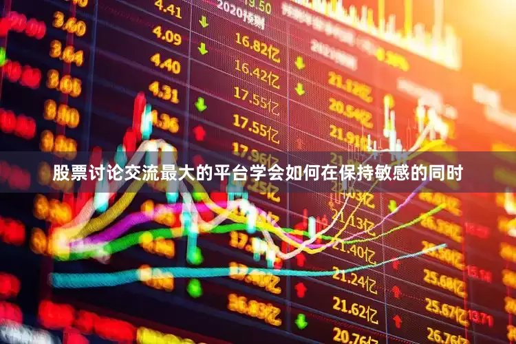股票讨论交流最大的平台学会如何在保持敏感的同时