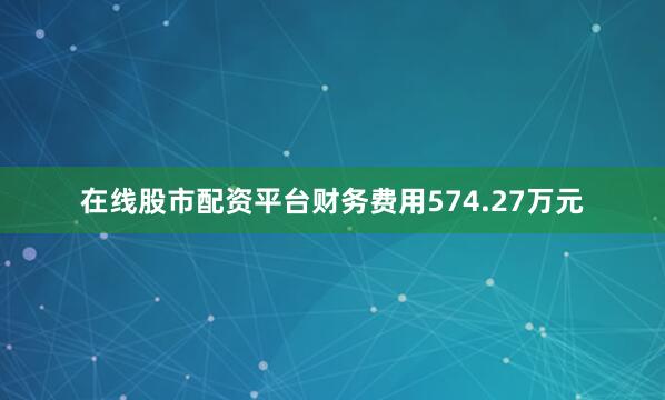 在线股市配资平台财务费用574.27万元