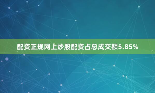 配资正规网上炒股配资占总成交额5.85%