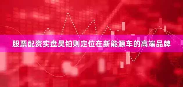 股票配资实盘昊铂则定位在新能源车的高端品牌