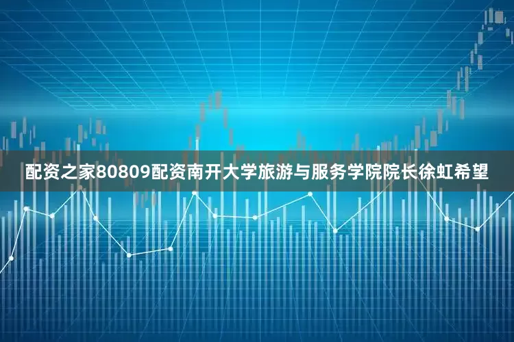 配资之家80809配资南开大学旅游与服务学院院长徐虹希望