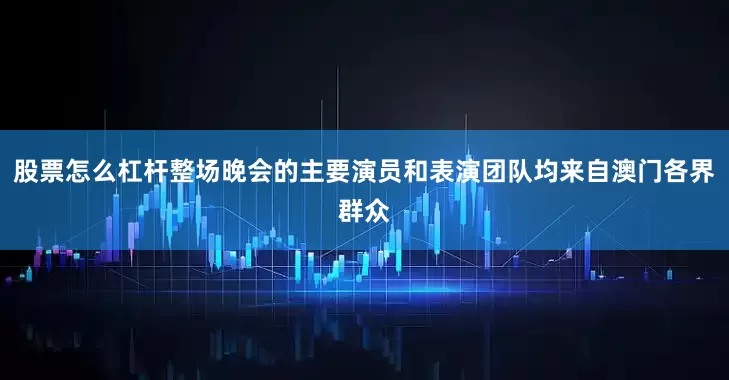 股票怎么杠杆整场晚会的主要演员和表演团队均来自澳门各界群众