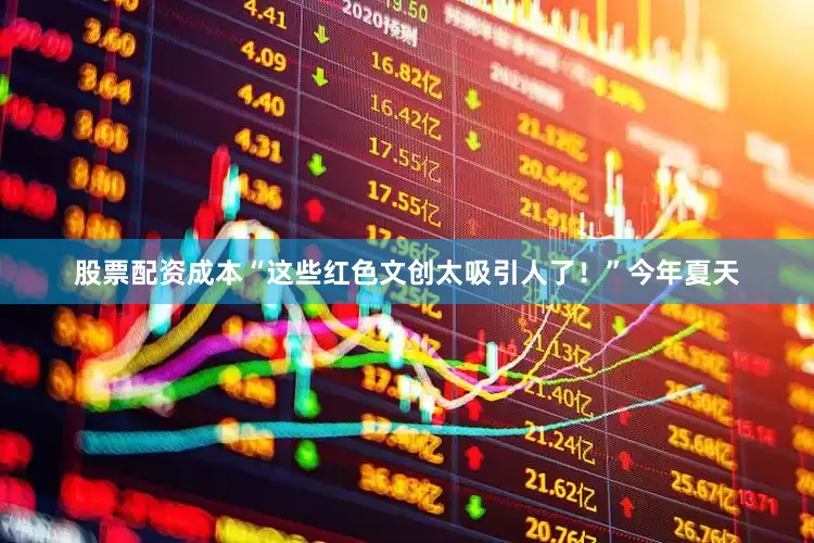 股票配资成本“这些红色文创太吸引人了！”今年夏天