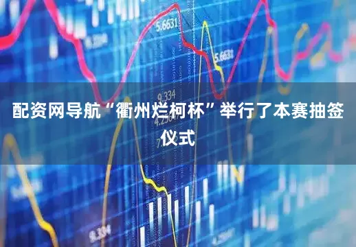 配资网导航“衢州烂柯杯”举行了本赛抽签仪式