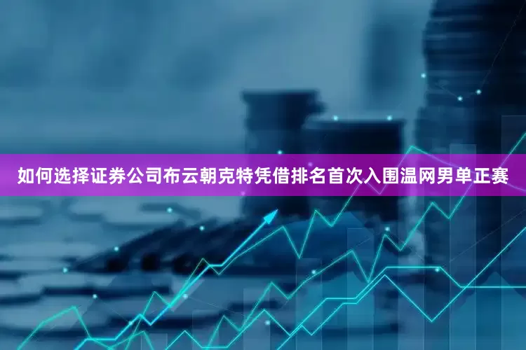 如何选择证券公司布云朝克特凭借排名首次入围温网男单正赛