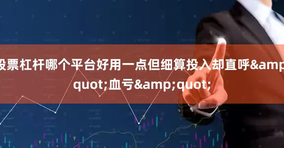 股票杠杆哪个平台好用一点但细算投入却直呼&quot;血亏&quot;