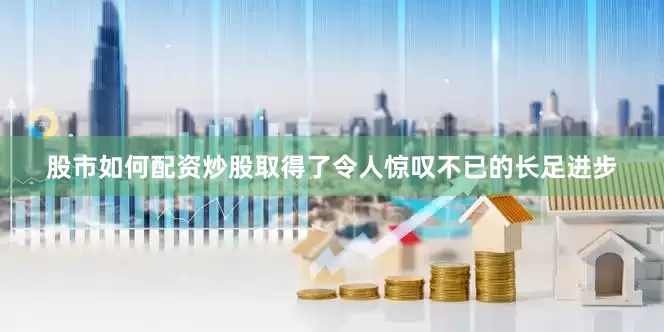 股市如何配资炒股取得了令人惊叹不已的长足进步