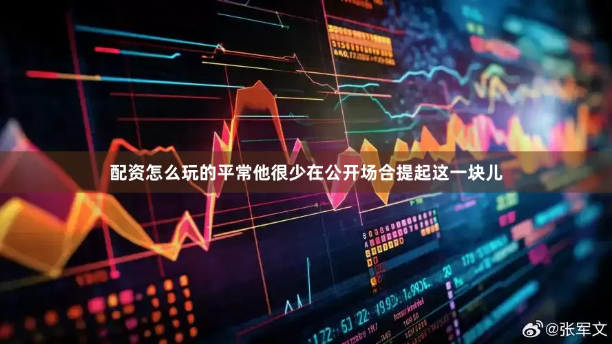 配资怎么玩的平常他很少在公开场合提起这一块儿