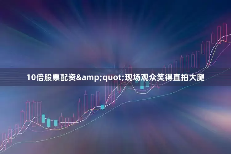 10倍股票配资&quot;现场观众笑得直拍大腿