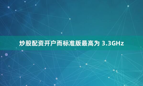 炒股配资开户而标准版最高为 3.3GHz