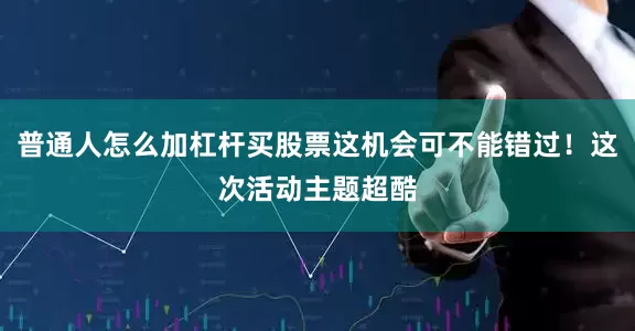 普通人怎么加杠杆买股票这机会可不能错过!这次活动主题超酷
