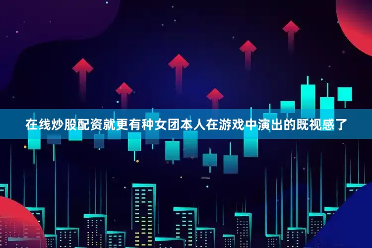 在线炒股配资就更有种女团本人在游戏中演出的既视感了