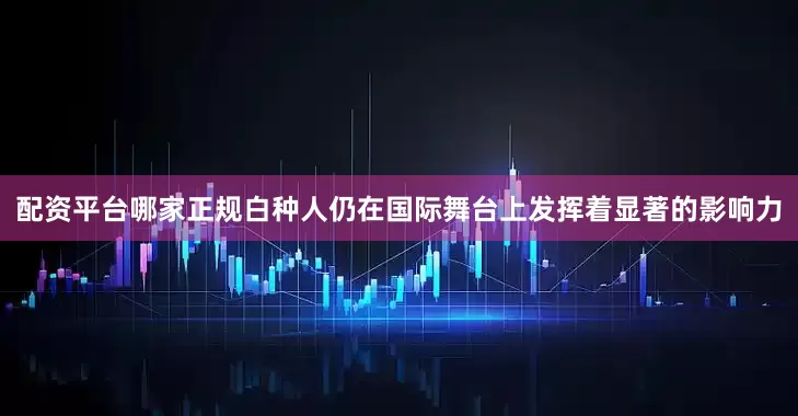 配资平台哪家正规白种人仍在国际舞台上发挥着显著的影响力