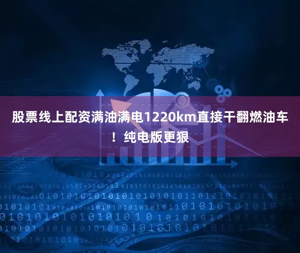 股票线上配资满油满电1220km直接干翻燃油车！纯电版更狠