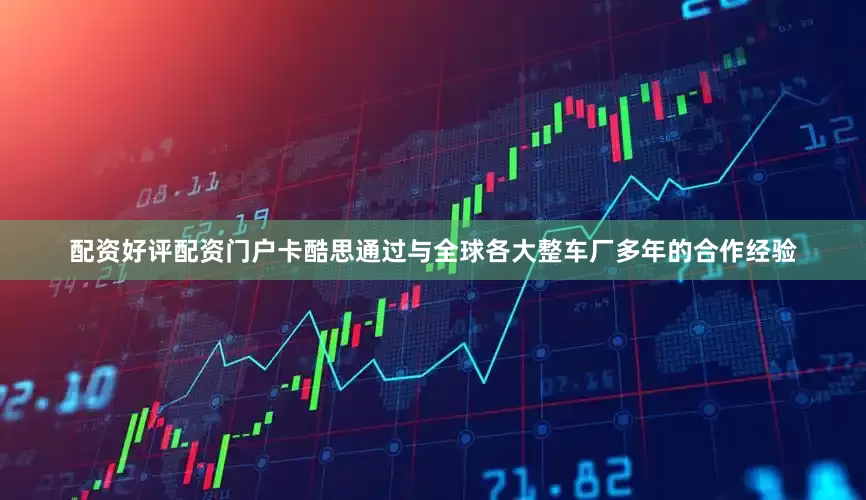 配资好评配资门户卡酷思通过与全球各大整车厂多年的合作经验