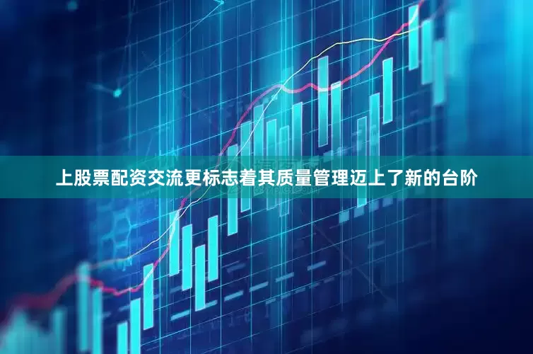 上股票配资交流更标志着其质量管理迈上了新的台阶