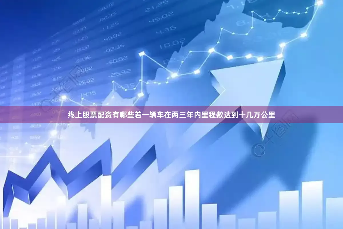线上股票配资有哪些若一辆车在两三年内里程数达到十几万公里
