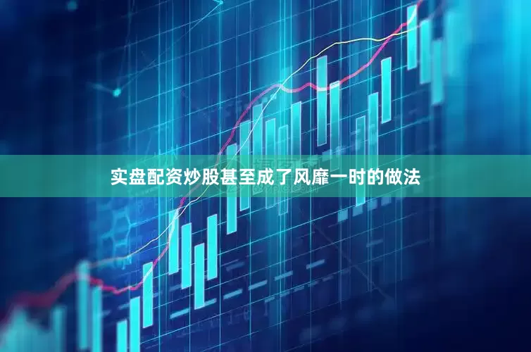 实盘配资炒股甚至成了风靡一时的做法