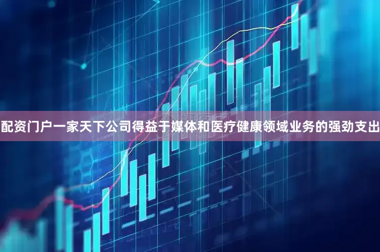 配资门户一家天下公司得益于媒体和医疗健康领域业务的强劲支出