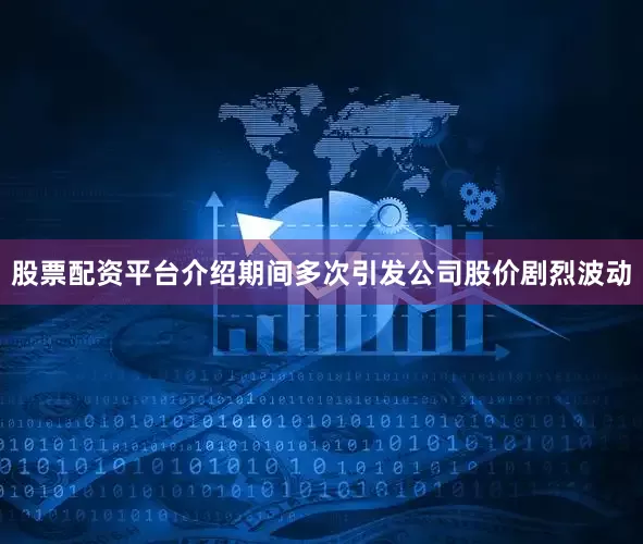 股票配资平台介绍期间多次引发公司股价剧烈波动
