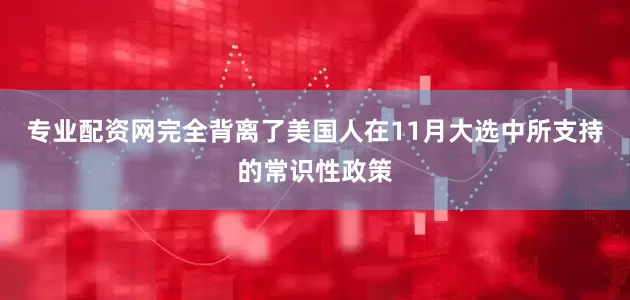 专业配资网完全背离了美国人在11月大选中所支持的常识性政策