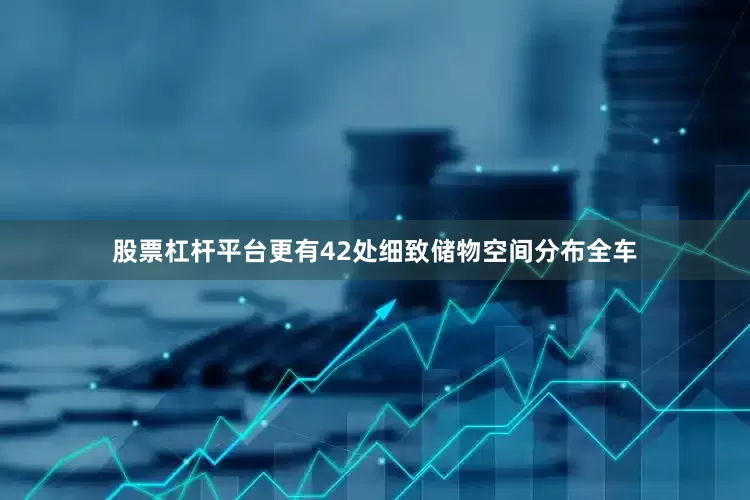 股票杠杆平台更有42处细致储物空间分布全车