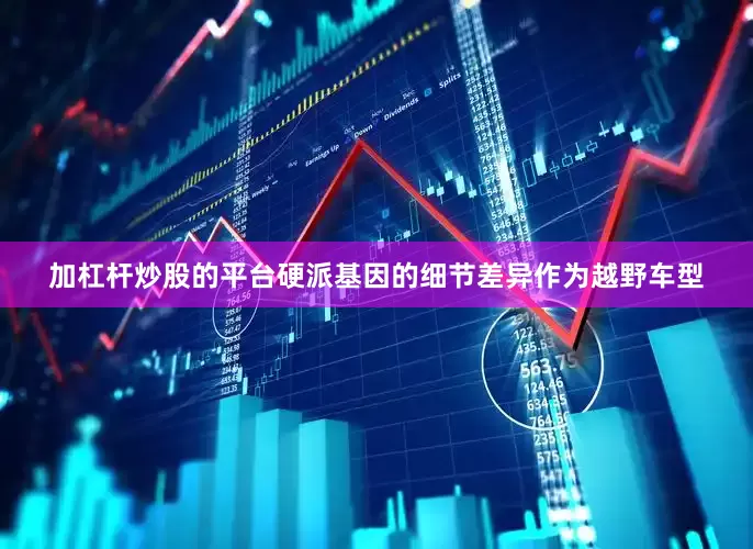 加杠杆炒股的平台硬派基因的细节差异作为越野车型