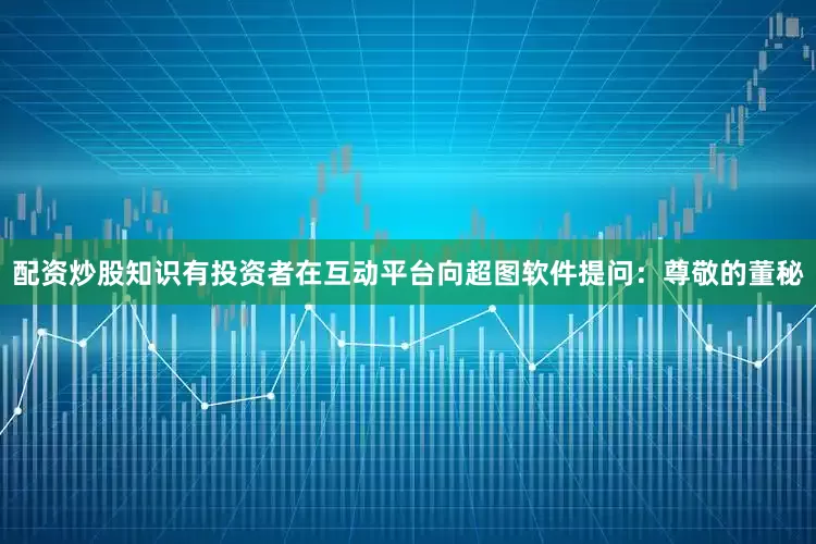 配资炒股知识有投资者在互动平台向超图软件提问：尊敬的董秘
