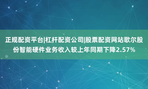 正规配资平台|杠杆配资公司|股票配资网站歌尔股份智能硬件业务收入较上年同期下降2.57%