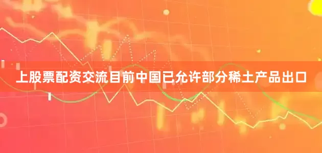 上股票配资交流目前中国已允许部分稀土产品出口