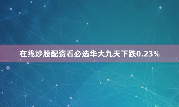 在线炒股配资看必选华大九天下跌0.23%