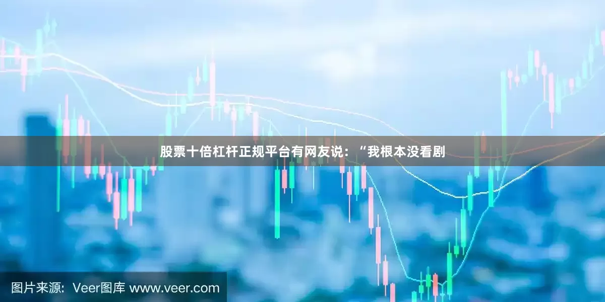 股票十倍杠杆正规平台有网友说：“我根本没看剧